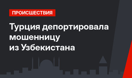 Турция депортировала мошенницу из Узбекистана