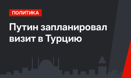 Путин запланировал визит в Турцию