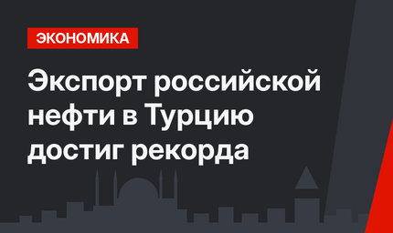 Экспорт российской нефти в Турцию достиг рекорда