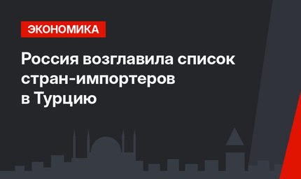 Россия возглавила список стран-импортеров в Турцию