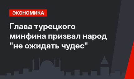 Глава турецкого минфина призвал народ "не ожидать чудес"