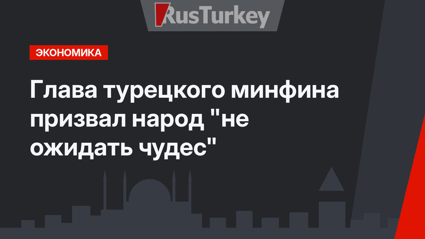 Глава турецкого минфина призвал народ "не ожидать чудес"