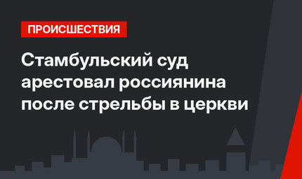 Стамбульский суд арестовал россиянина после стрельбы в церкви