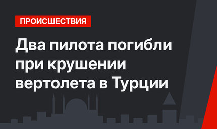Два пилота погибли при крушении вертолета в Турции