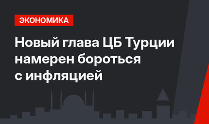 Новый глава ЦБ Турции намерен бороться с инфляцией