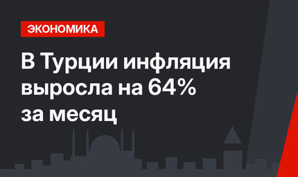 В Турции инфляция выросла на 64% за месяц