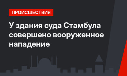 У здания суда Стамбула совершено вооруженное нападение
