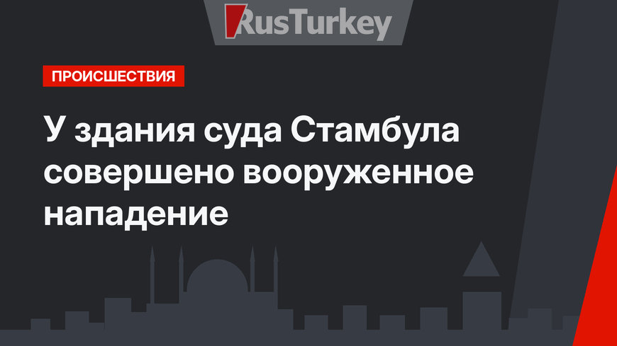 У здания суда Стамбула совершено вооруженное нападение