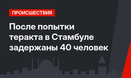 После попытки теракта в Стамбуле задержаны 40 человек