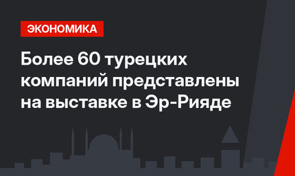 Более 60 турецких компаний представлены на выставке в Эр-Рияде