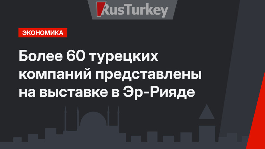 Более 60 турецких компаний представлены на выставке в Эр-Рияде