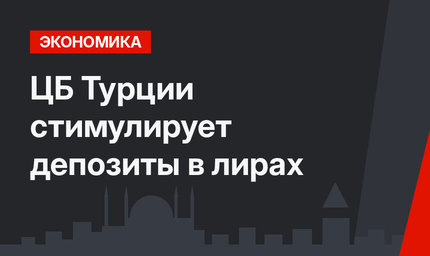 ЦБ Турции стимулирует депозиты в лирах