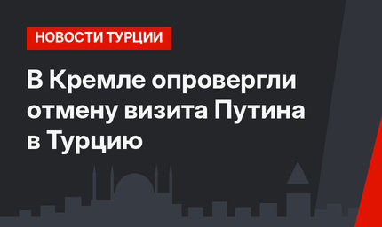 В Кремле опровергли отмену визита Путина в Турцию