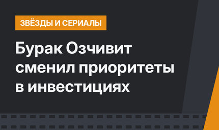 Бурак Озчивит сменил приоритеты в инвестициях