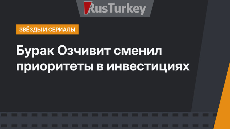 Бурак Озчивит сменил приоритеты в инвестициях