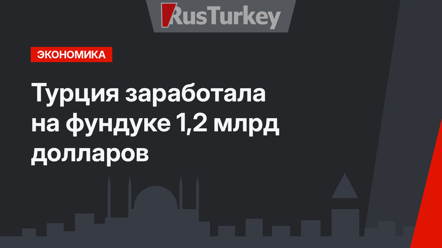 Турция заработала на фундуке 1,2 млрд долларов