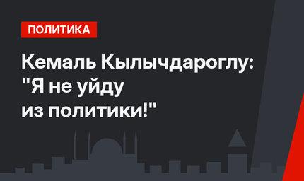 Кемаль Кылычдароглу: "Я не уйду из политики!"