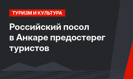Российский посол в Анкаре предостерег туристов