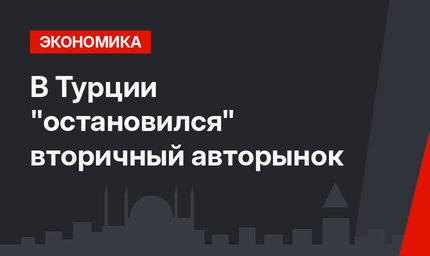 В Турции "остановился" вторичный авторынок