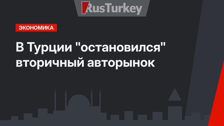В Турции "остановился" вторичный авторынок
