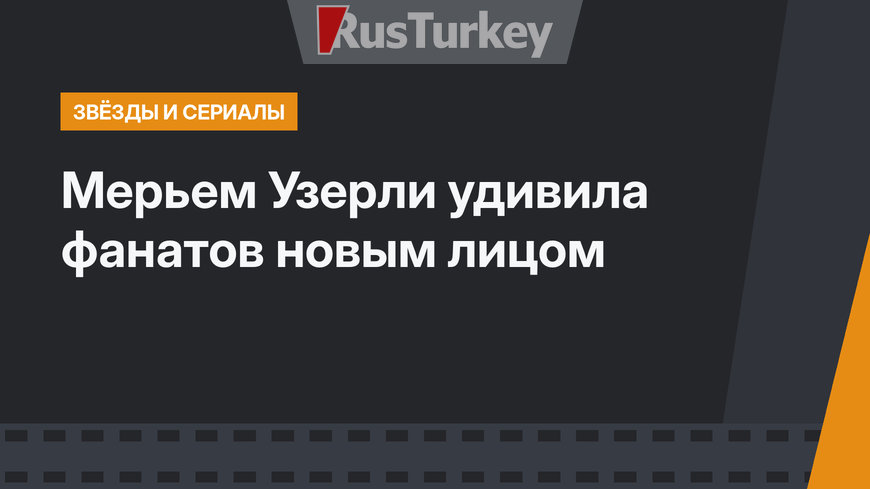 Мерьем Узерли удивила фанатов новым лицом