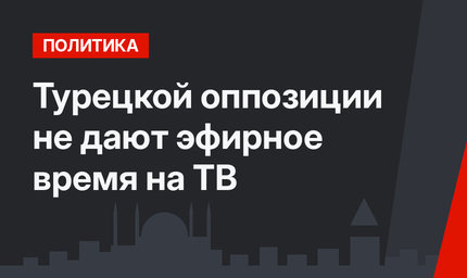 Турецкой оппозиции не дают эфирное время на ТВ