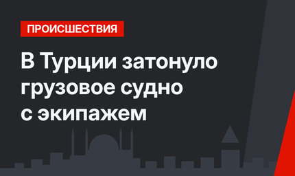 В Турции затонуло грузовое судно с экипажем