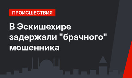 В  Эскишехире задержали "брачного" мошенника