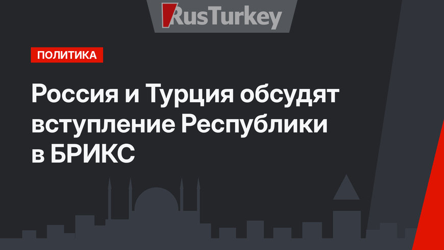 Россия и Турция обсудят вступление Республики в БРИКС