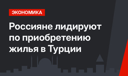 Россияне лидируют по приобретению жилья в Турции