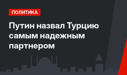 Путин назвал Турцию самым надежным партнером