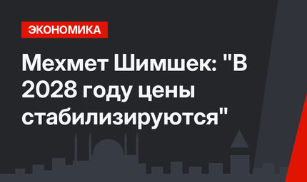 Мехмет Шимшек: "В 2028 году цены стабилизируются"