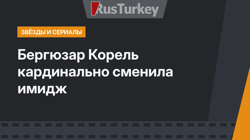 Бергюзар Корель  кардинально сменила имидж