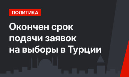 Окончен срок подачи заявок на выборы в Турции