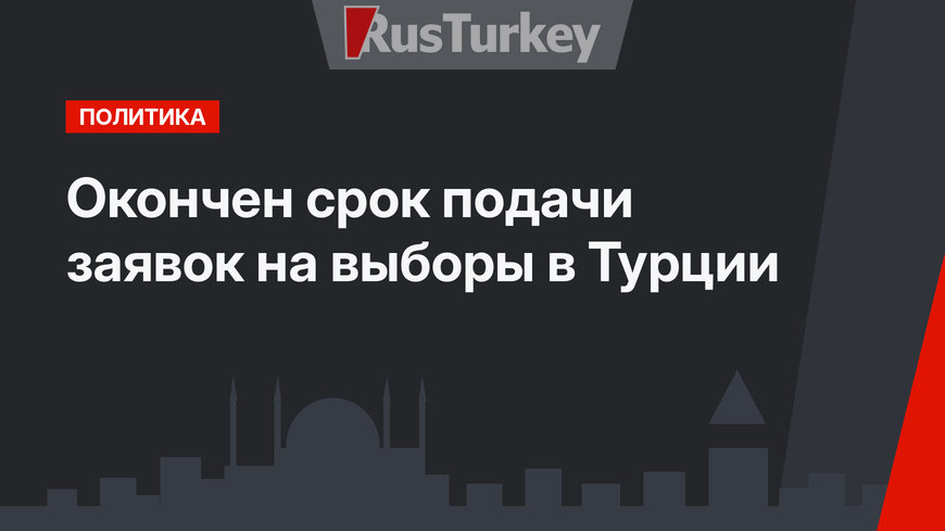 Окончен срок подачи заявок на выборы в Турции
