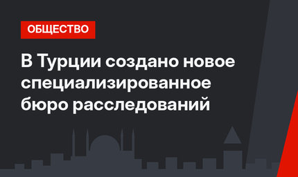 В Турции создано новое специализированное бюро расследований