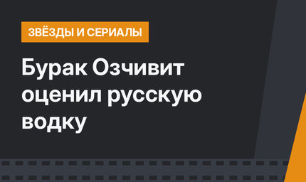 Бурак Озчивит оценил русскую водку