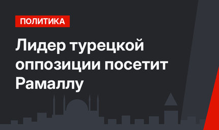 Лидер турецкой оппозиции посетит Рамаллу