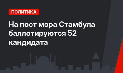 На пост мэра Стамбула баллотируются 52 кандидата