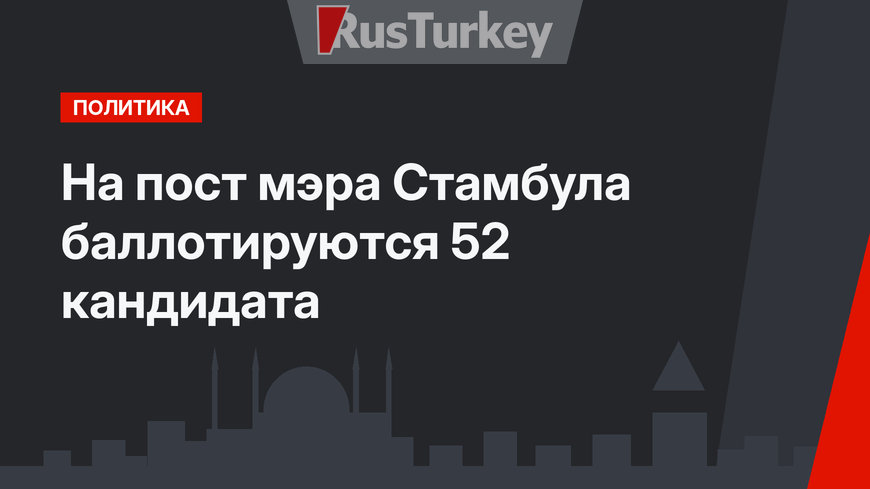 На пост мэра Стамбула баллотируются 52 кандидата