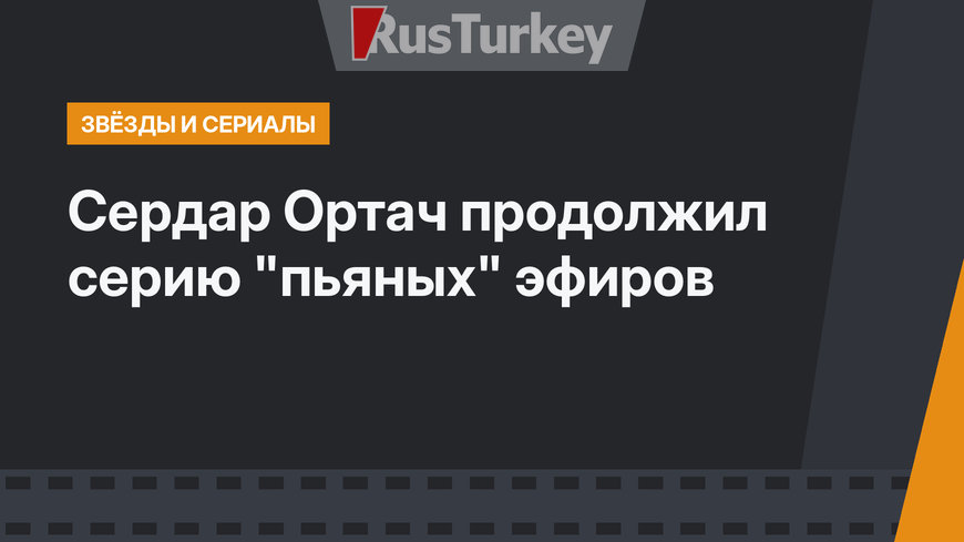 Сердар Ортач продолжил серию "пьяных" эфиров