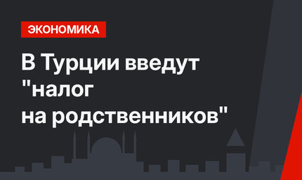 В Турции введут "налог на родственников"