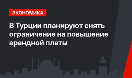 В Турции планируют снять ограничение на повышение арендной платы