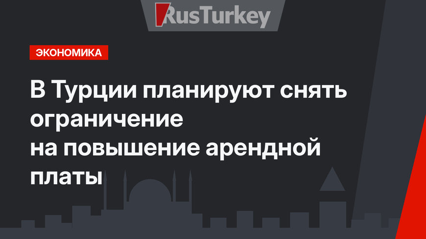 В Турции планируют снять ограничение на повышение арендной платы