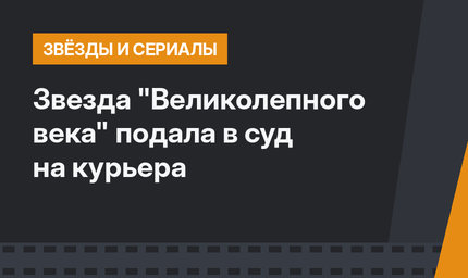 Звезда "Великолепного века" подала в суд на курьера