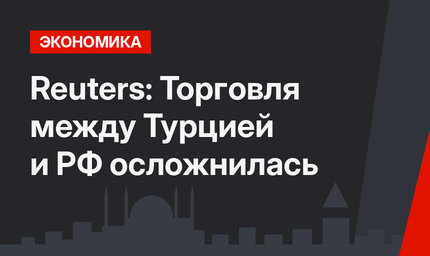 Reuters: Торговля между Турцией и РФ осложнилась