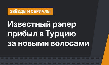 Известный рэпер прибыл в Турцию за новыми волосами