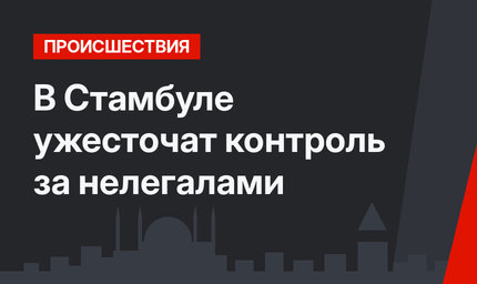 В Стамбуле ужесточат контроль за нелегалами
