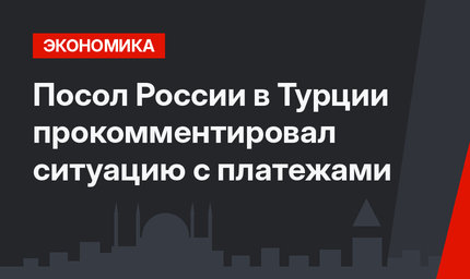 Посол  России в Турции прокомментировал ситуацию с платежами