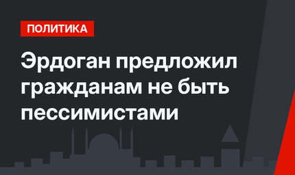 Эрдоган предложил гражданам не быть пессимистами